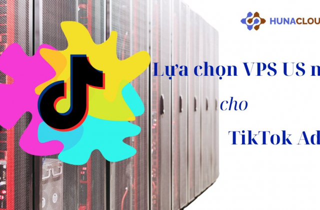 Thuê VPS US chạy quảng cáo TikTok – Giải pháp ổn định, hiệu quả cùng Hunacloud